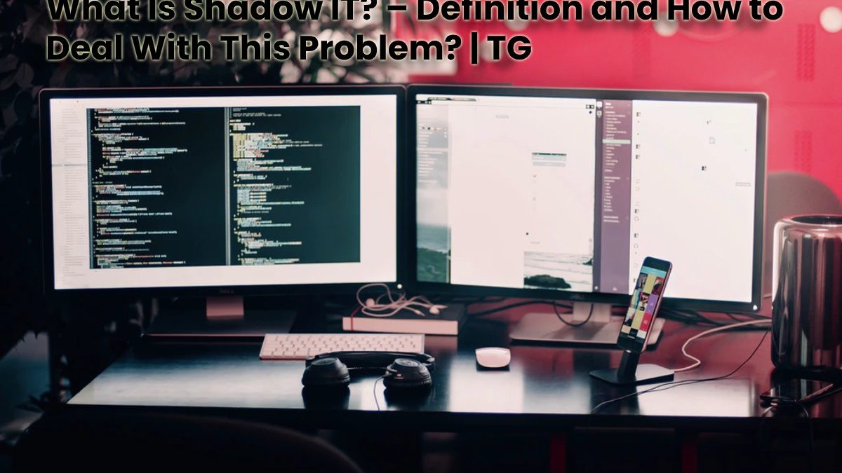 What Is Shadow IT? – Definition and How to Deal With This Problem?